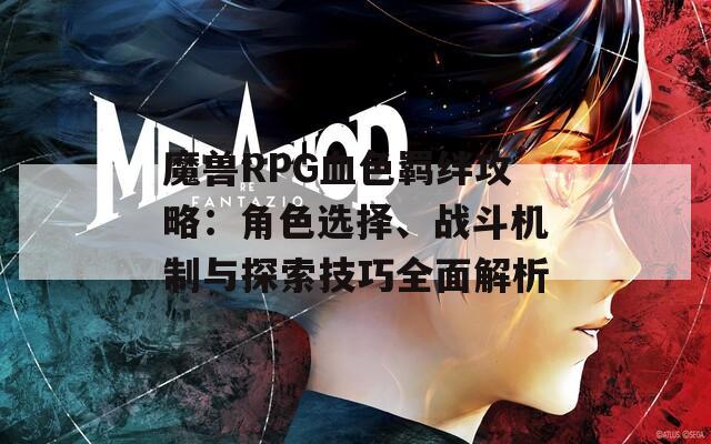 魔兽RPG血色羁绊攻略：角色选择、战斗机制与探索技巧全面解析