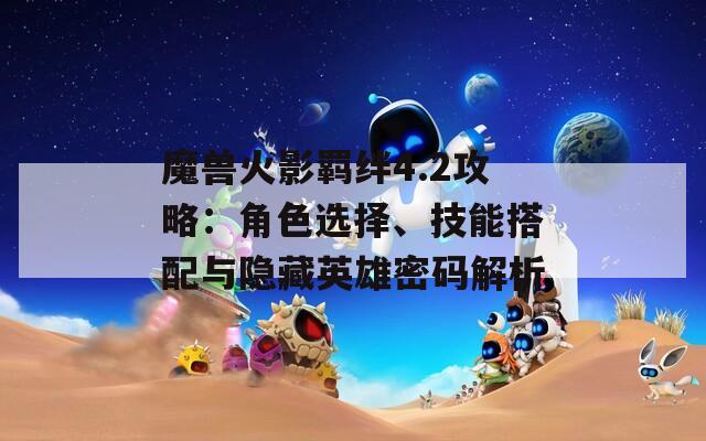 魔兽火影羁绊4.2攻略：角色选择、技能搭配与隐藏英雄密码解析