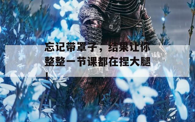 忘记带罩子，结果让你整整一节课都在捏大腿！
