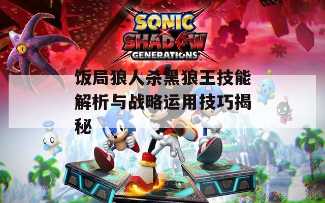 饭局狼人杀黑狼王技能解析与战略运用技巧揭秘