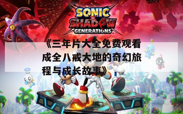 《三年片大全免费观看成全八戒大地的奇幻旅程与成长故事》