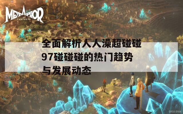 全面解析人人澡超碰碰97碰碰碰的热门趋势与发展动态