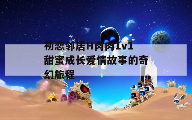 初恋邻居H肉肉1v1甜蜜成长爱情故事的奇幻旅程