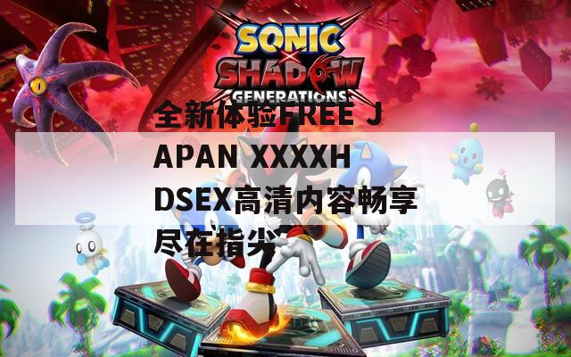 全新体验FREE JAPAN XXXXHDSEX高清内容畅享尽在指尖