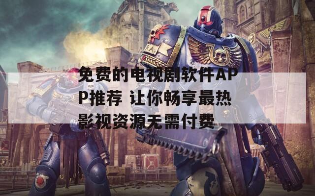 免费的电视剧软件APP推荐 让你畅享最热影视资源无需付费