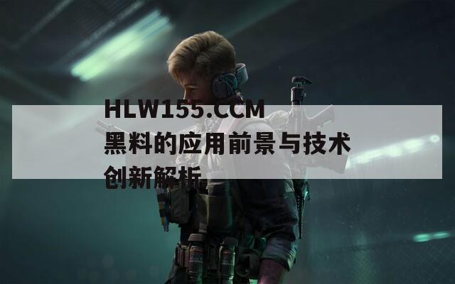HLW155.CCM黑料的应用前景与技术创新解析