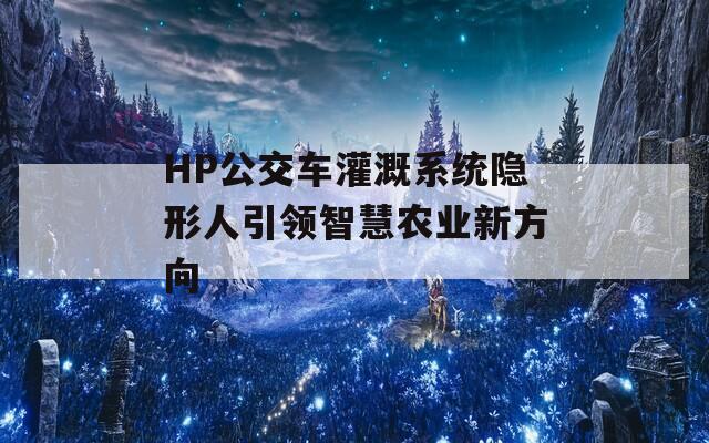 HP公交车灌溉系统隐形人引领智慧农业新方向