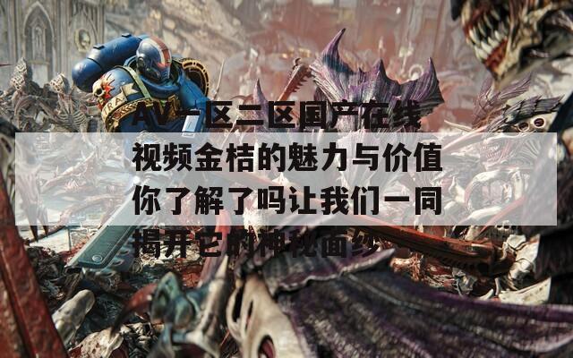 AV一区二区国产在线视频金桔的魅力与价值你了解了吗让我们一同揭开它的神秘面纱