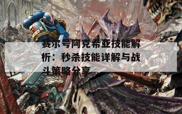 赛尔号阿克希亚技能解析：秒杀技能详解与战斗策略分享