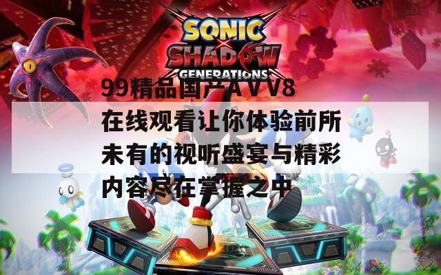 99精品国产AⅤV8在线观看让你体验前所未有的视听盛宴与精彩内容尽在掌握之中