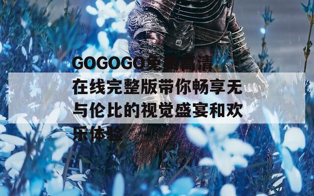 GOGOGO免费高清在线完整版带你畅享无与伦比的视觉盛宴和欢乐体验