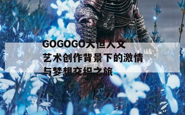 GOGOGO大但人文艺术创作背景下的激情与梦想交织之旅