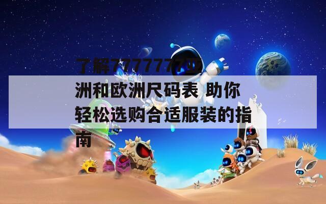 了解7777777亚洲和欧洲尺码表 助你轻松选购合适服装的指南