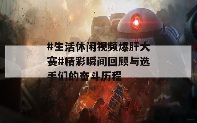 #生活休闲视频爆肝大赛#精彩瞬间回顾与选手们的奋斗历程