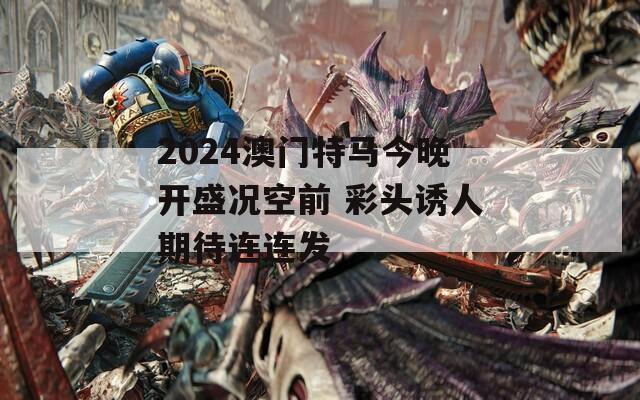 2024澳门特马今晚开盛况空前 彩头诱人期待连连发