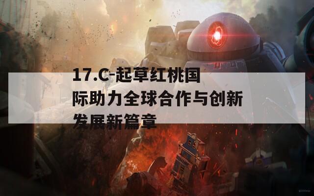 17.C-起草红桃国际助力全球合作与创新发展新篇章