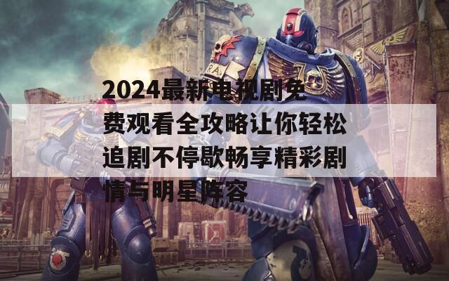 2024最新电视剧免费观看全攻略让你轻松追剧不停歇畅享精彩剧情与明星阵容