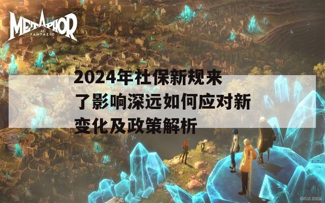 2024年社保新规来了影响深远如何应对新变化及政策解析
