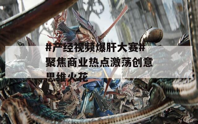 #产经视频爆肝大赛#聚焦商业热点激荡创意思维火花