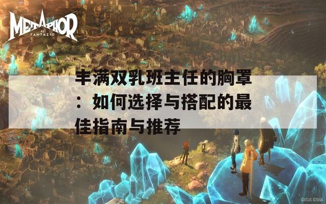 丰满双乳班主任的胸罩：如何选择与搭配的最佳指南与推荐
