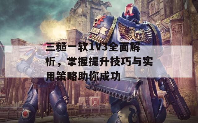 三糙一软1V3全面解析，掌握提升技巧与实用策略助你成功
