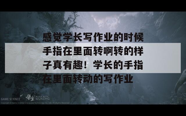 感觉学长写作业的时候手指在里面转啊转的样子真有趣！学长的手指在里面转动的写作业