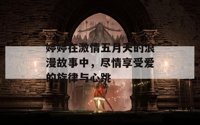 婷婷在激情五月天的浪漫故事中，尽情享受爱的旋律与心跳