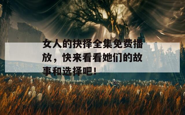 女人的抉择全集免费播放，快来看看她们的故事和选择吧！