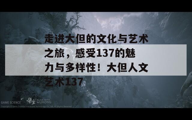 走进大但的文化与艺术之旅，感受137的魅力与多样性！大但人文艺术137