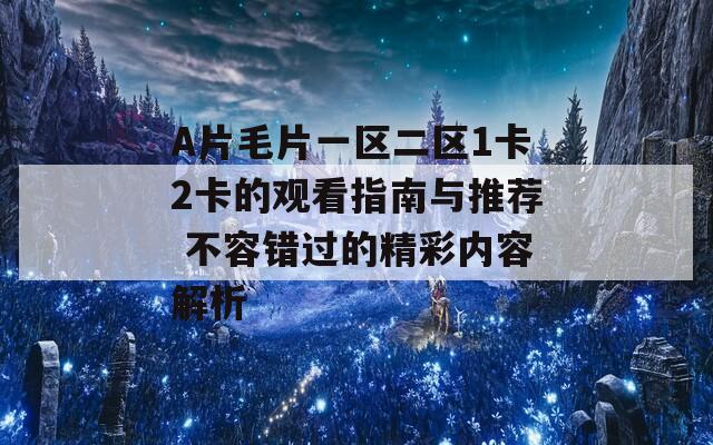 A片毛片一区二区1卡2卡的观看指南与推荐 不容错过的精彩内容解析