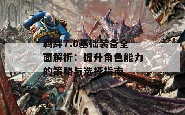 羁绊7.0基础装备全面解析：提升角色能力的策略与选择指南