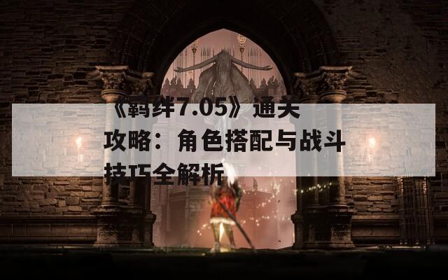 《羁绊7.05》通关攻略：角色搭配与战斗技巧全解析