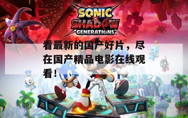 看最新的国产好片，尽在国产精品电影在线观看！