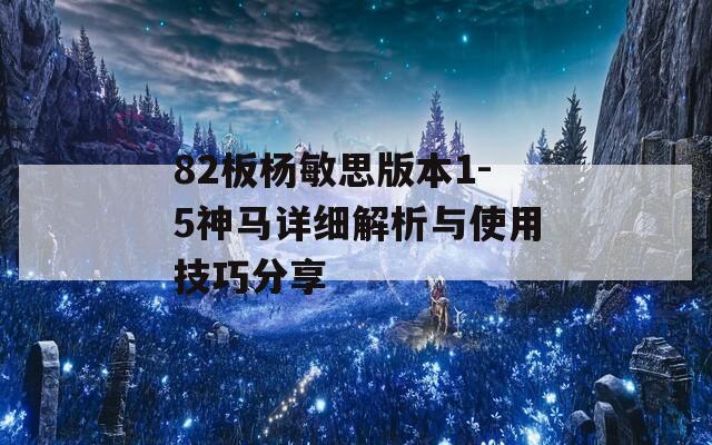 82板杨敏思版本1-5神马详细解析与使用技巧分享