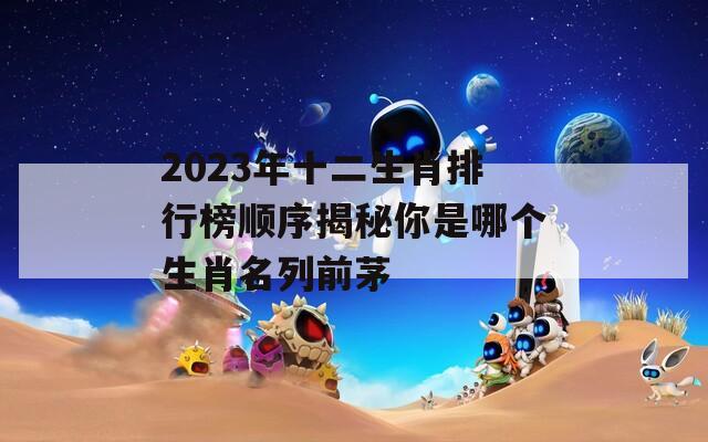 2023年十二生肖排行榜顺序揭秘你是哪个生肖名列前茅