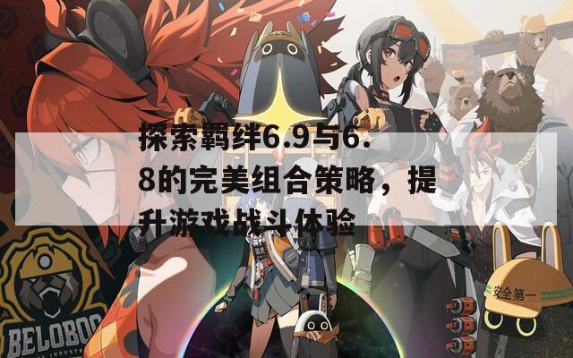 探索羁绊6.9与6.8的完美组合策略，提升游戏战斗体验