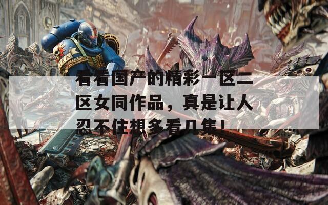 看看国产的精彩一区二区女同作品，真是让人忍不住想多看几集！