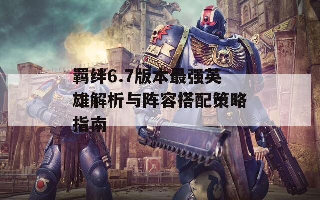 羁绊6.7版本最强英雄解析与阵容搭配策略指南