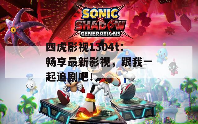 四虎影视1304t：畅享最新影视，跟我一起追剧吧！