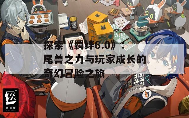 探索《羁绊6.0》：尾兽之力与玩家成长的奇幻冒险之旅