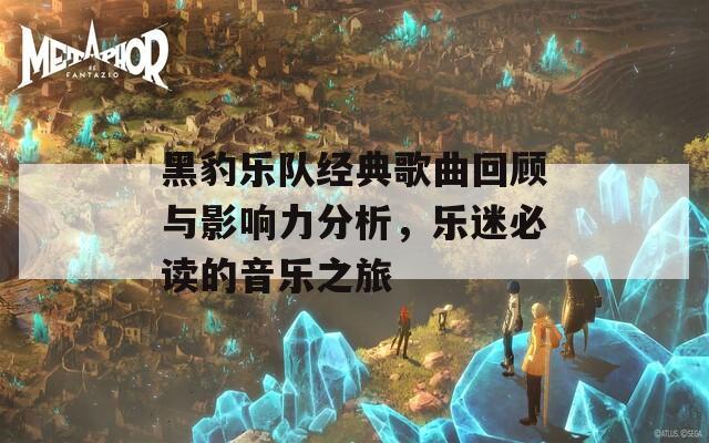 黑豹乐队经典歌曲回顾与影响力分析，乐迷必读的音乐之旅