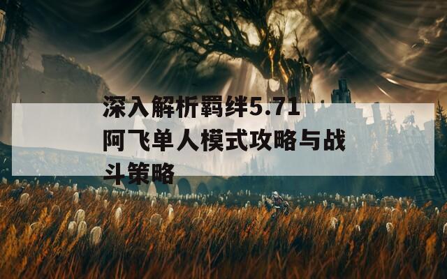 深入解析羁绊5.71阿飞单人模式攻略与战斗策略