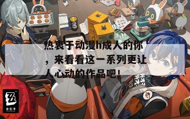 热衷于动漫h成人的你，来看看这一系列更让人心动的作品吧！
