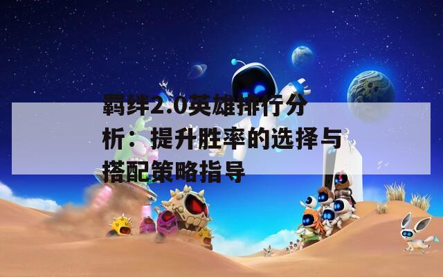 羁绊2.0英雄排行分析：提升胜率的选择与搭配策略指导