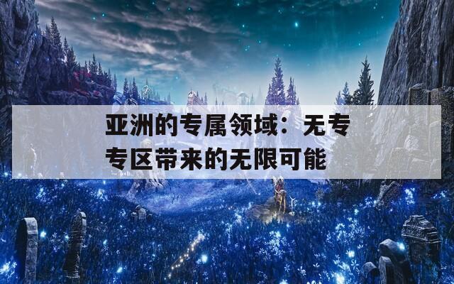亚洲的专属领域：无专专区带来的无限可能
