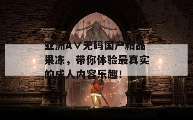 亚洲A∨无码国产精品果冻，带你体验最真实的成人内容乐趣！