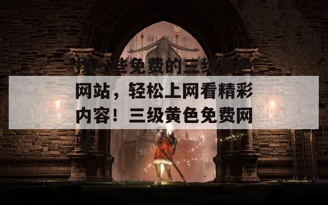 找一些免费的三级黄色网站，轻松上网看精彩内容！三级黄色免费网站
