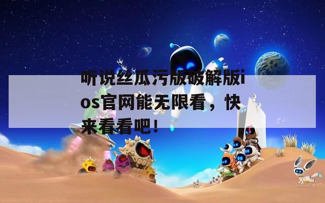 听说丝瓜污版破解版ios官网能无限看，快来看看吧！