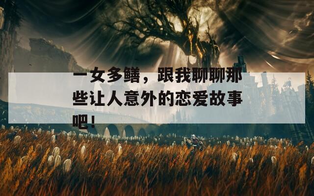 一女多鳝，跟我聊聊那些让人意外的恋爱故事吧！