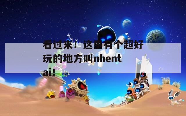 看过来！这里有个超好玩的地方叫nhentai！